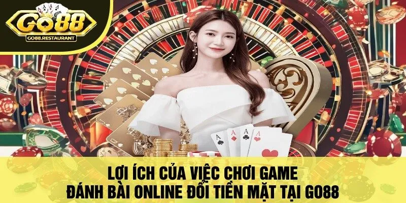 Lợi Ích Của Việc Chơi Game Đánh Bài Online Đổi Tiền Mặt Tại Go88