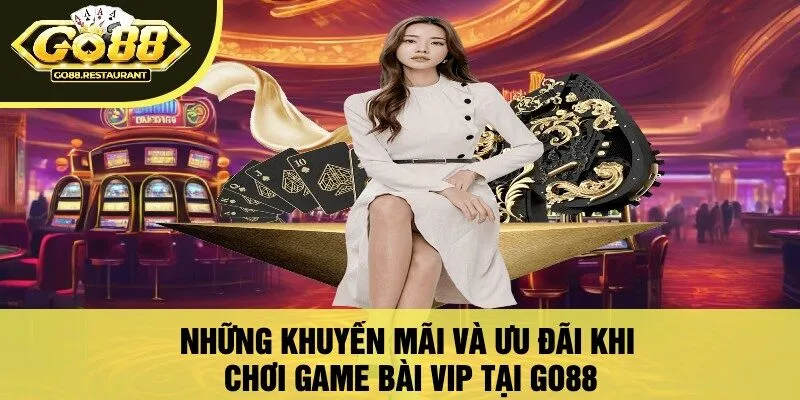 Những Khuyến Mãi Và Ưu Đãi Khi Chơi Game Bài VIP Tại Go88