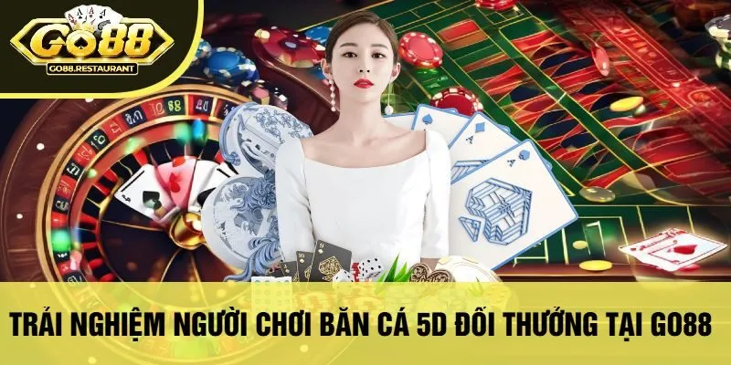 Trải Nghiệm Người Chơi Bắn Cá 5D Đổi Thưởng Tại Go88